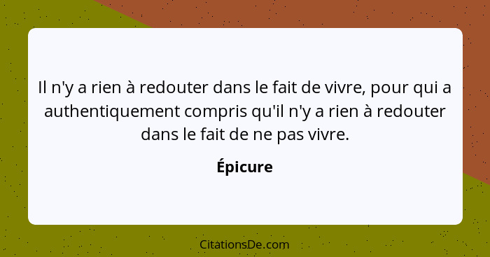 Il n'y a rien à redouter dans le fait de vivre, pour qui a authentiquement compris qu'il n'y a rien à redouter dans le fait de ne pas vivre.... - Épicure