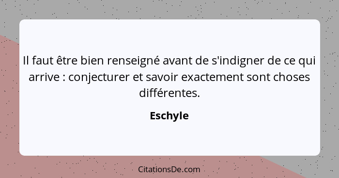 Il faut être bien renseigné avant de s'indigner de ce qui arrive : conjecturer et savoir exactement sont choses différentes.... - Eschyle