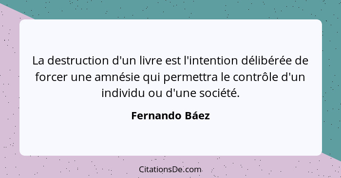 La destruction d'un livre est l'intention délibérée de forcer une amnésie qui permettra le contrôle d'un individu ou d'une société.... - Fernando Báez