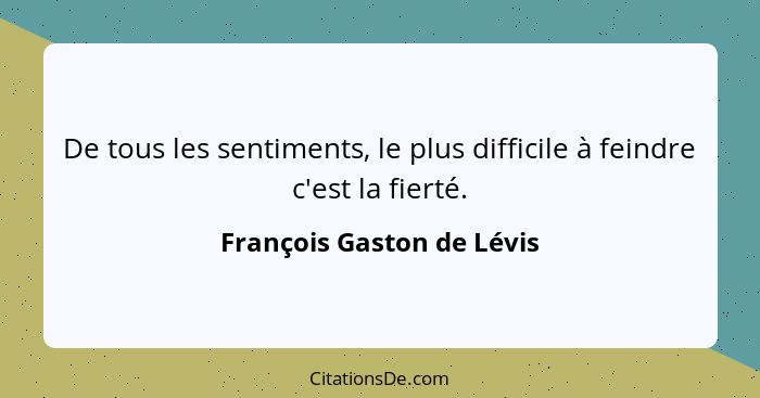 De tous les sentiments, le plus difficile à feindre c'est la fierté.... - François Gaston de Lévis