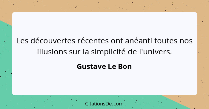 Les découvertes récentes ont anéanti toutes nos illusions sur la simplicité de l'univers.... - Gustave Le Bon