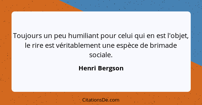 Toujours un peu humiliant pour celui qui en est l'objet, le rire est véritablement une espèce de brimade sociale.... - Henri Bergson