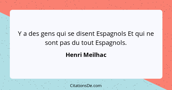 Y a des gens qui se disent Espagnols Et qui ne sont pas du tout Espagnols.... - Henri Meilhac