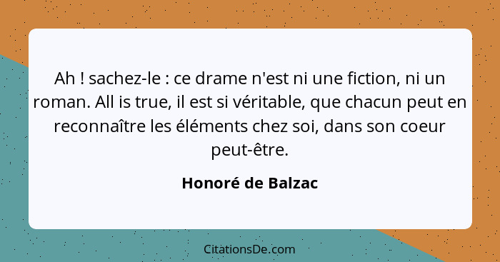 Ah ! sachez-le : ce drame n'est ni une fiction, ni un roman. All is true, il est si véritable, que chacun peut en reconna... - Honoré de Balzac