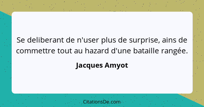 Se deliberant de n'user plus de surprise, ains de commettre tout au hazard d'une bataille rangée.... - Jacques Amyot