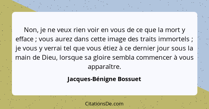 Non, je ne veux rien voir en vous de ce que la mort y efface ; vous aurez dans cette image des traits immortels ;... - Jacques-Bénigne Bossuet