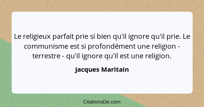 Le religieux parfait prie si bien qu'il ignore qu'il prie. Le communisme est si profondément une religion - terrestre - qu'il ignor... - Jacques Maritain