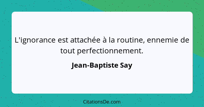 L'ignorance est attachée à la routine, ennemie de tout perfectionnement.... - Jean-Baptiste Say