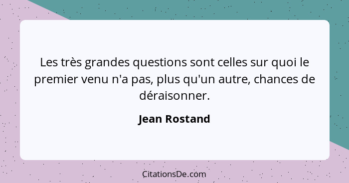 Les très grandes questions sont celles sur quoi le premier venu n'a pas, plus qu'un autre, chances de déraisonner.... - Jean Rostand