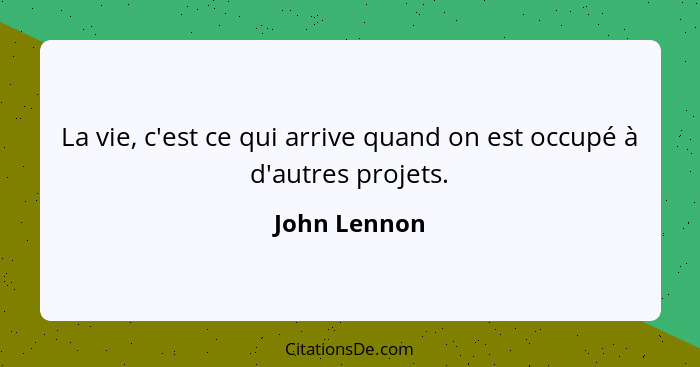 La vie, c'est ce qui arrive quand on est occupé à d'autres projets.... - John Lennon