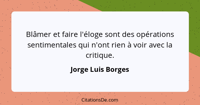 Blâmer et faire l'éloge sont des opérations sentimentales qui n'ont rien à voir avec la critique.... - Jorge Luis Borges