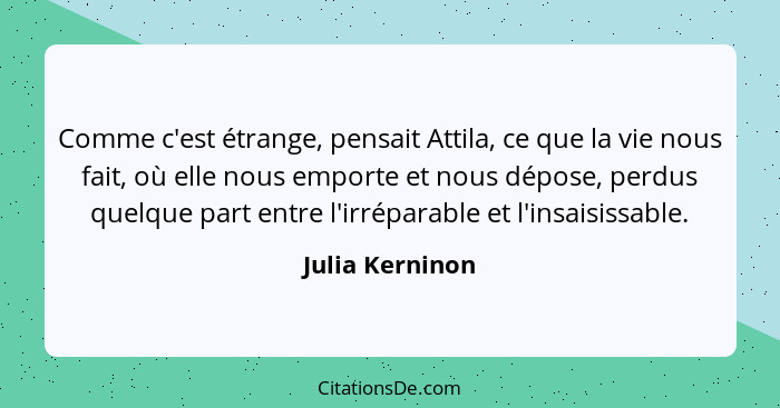 Comme c'est étrange, pensait Attila, ce que la vie nous fait, où elle nous emporte et nous dépose, perdus quelque part entre l'irrépa... - Julia Kerninon