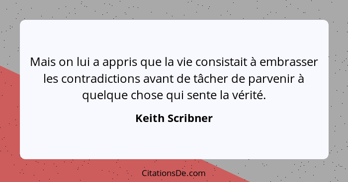 Mais on lui a appris que la vie consistait à embrasser les contradictions avant de tâcher de parvenir à quelque chose qui sente la vé... - Keith Scribner