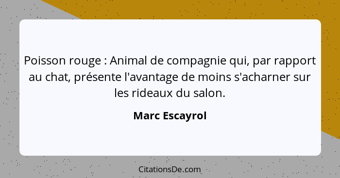 Poisson rouge : Animal de compagnie qui, par rapport au chat, présente l'avantage de moins s'acharner sur les rideaux du salon.... - Marc Escayrol