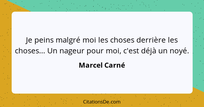 Je peins malgré moi les choses derrière les choses... Un nageur pour moi, c'est déjà un noyé.... - Marcel Carné