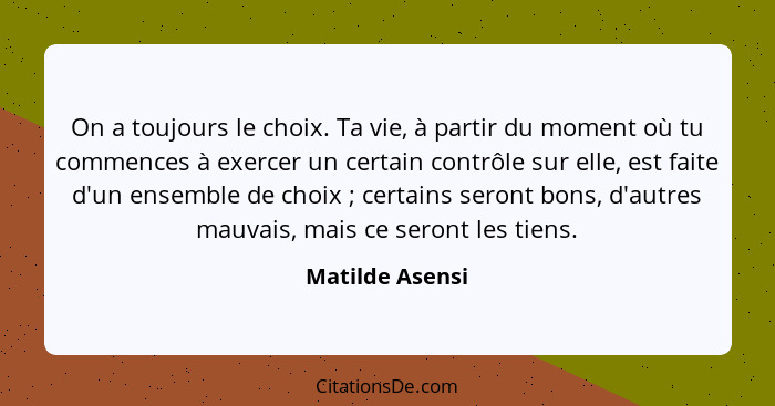 On a toujours le choix. Ta vie, à partir du moment où tu commences à exercer un certain contrôle sur elle, est faite d'un ensemble de... - Matilde Asensi