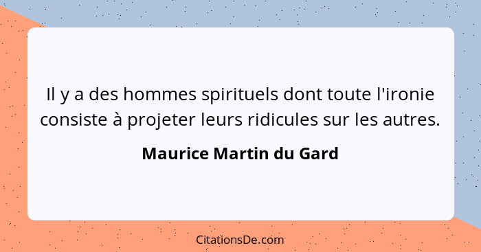 Il y a des hommes spirituels dont toute l'ironie consiste à projeter leurs ridicules sur les autres.... - Maurice Martin du Gard