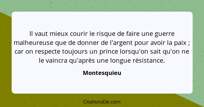 Il vaut mieux courir le risque de faire une guerre malheureuse que de donner de l'argent pour avoir la paix ; car on respecte toujo... - Montesquieu