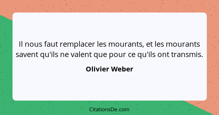 Il nous faut remplacer les mourants, et les mourants savent qu'ils ne valent que pour ce qu'ils ont transmis.... - Olivier Weber