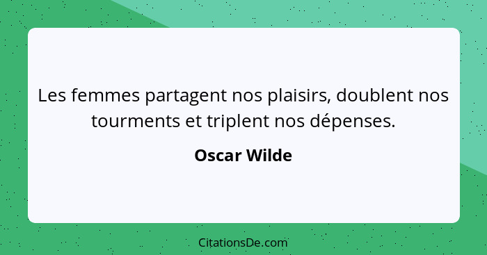 Les femmes partagent nos plaisirs, doublent nos tourments et triplent nos dépenses.... - Oscar Wilde