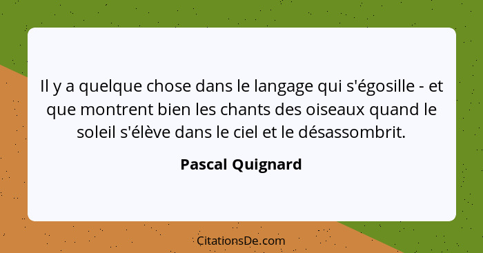 Il y a quelque chose dans le langage qui s'égosille - et que montrent bien les chants des oiseaux quand le soleil s'élève dans le ci... - Pascal Quignard