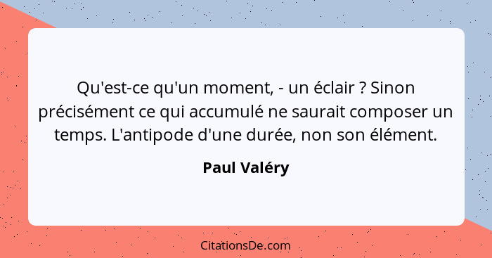 Qu'est-ce qu'un moment, - un éclair ? Sinon précisément ce qui accumulé ne saurait composer un temps. L'antipode d'une durée, non s... - Paul Valéry