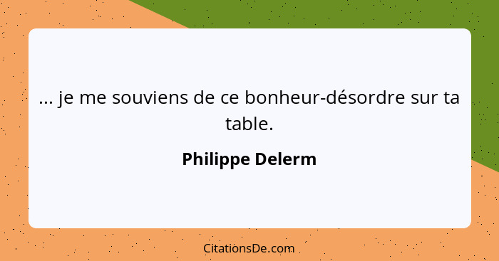 ... je me souviens de ce bonheur-désordre sur ta table.... - Philippe Delerm