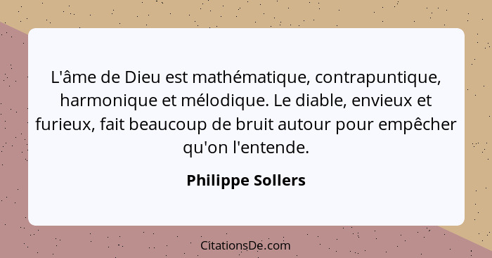 L'âme de Dieu est mathématique, contrapuntique, harmonique et mélodique. Le diable, envieux et furieux, fait beaucoup de bruit auto... - Philippe Sollers