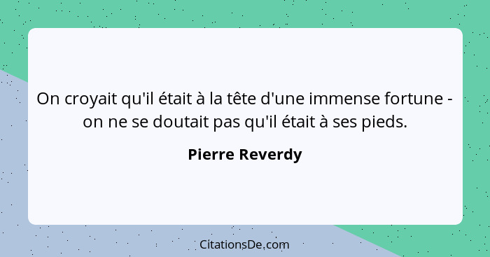 On croyait qu'il était à la tête d'une immense fortune - on ne se doutait pas qu'il était à ses pieds.... - Pierre Reverdy