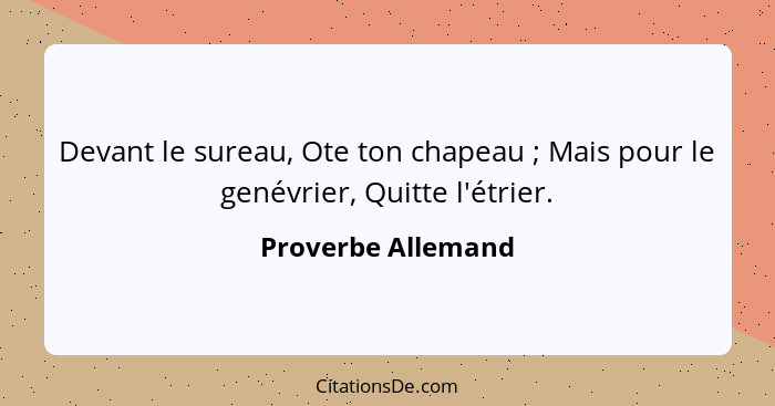 Devant le sureau, Ote ton chapeau ; Mais pour le genévrier, Quitte l'étrier.... - Proverbe Allemand