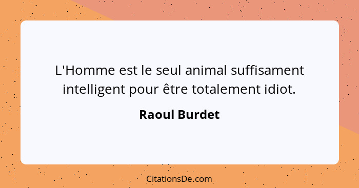 L'Homme est le seul animal suffisament intelligent pour être totalement idiot.... - Raoul Burdet