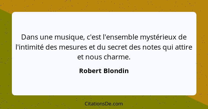 Dans une musique, c'est l'ensemble mystérieux de l'intimité des mesures et du secret des notes qui attire et nous charme.... - Robert Blondin