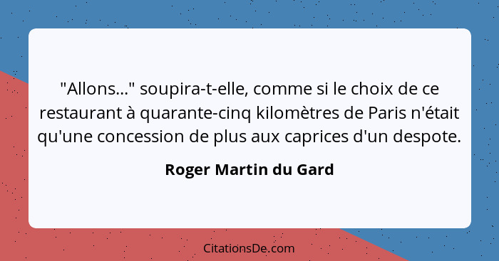 "Allons..." soupira-t-elle, comme si le choix de ce restaurant à quarante-cinq kilomètres de Paris n'était qu'une concession de... - Roger Martin du Gard