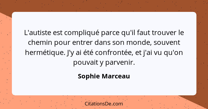 L'autiste est compliqué parce qu'il faut trouver le chemin pour entrer dans son monde, souvent hermétique. J'y ai été confrontée, et... - Sophie Marceau