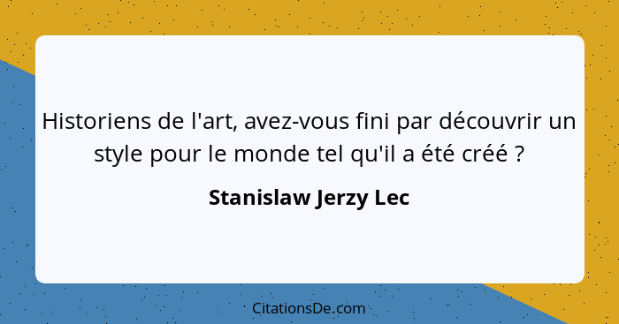 Historiens de l'art, avez-vous fini par découvrir un style pour le monde tel qu'il a été créé ?... - Stanislaw Jerzy Lec