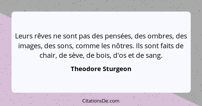 Leurs rêves ne sont pas des pensées, des ombres, des images, des sons, comme les nôtres. Ils sont faits de chair, de sève, de bois... - Theodore Sturgeon