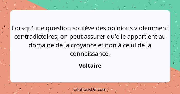 Lorsqu'une question soulève des opinions violemment contradictoires, on peut assurer qu'elle appartient au domaine de la croyance et non à... - Voltaire