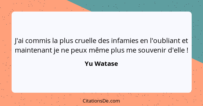 J'ai commis la plus cruelle des infamies en l'oubliant et maintenant je ne peux même plus me souvenir d'elle !... - Yu Watase