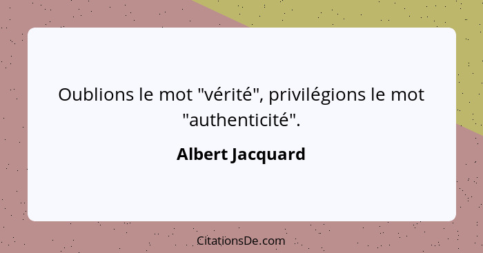 Oublions le mot "vérité", privilégions le mot "authenticité".... - Albert Jacquard