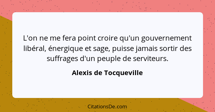 L'on ne me fera point croire qu'un gouvernement libéral, énergique et sage, puisse jamais sortir des suffrages d'un peuple de... - Alexis de Tocqueville