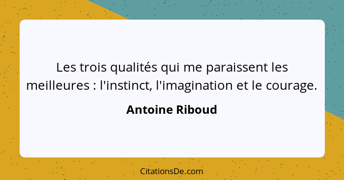 Les trois qualités qui me paraissent les meilleures : l'instinct, l'imagination et le courage.... - Antoine Riboud