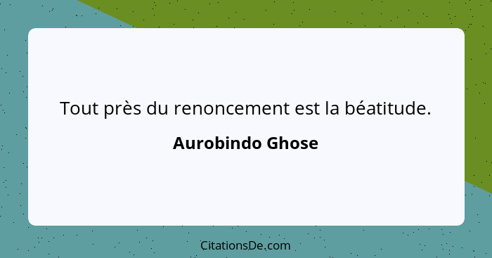 Tout près du renoncement est la béatitude.... - Aurobindo Ghose