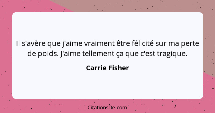 Il s'avère que j'aime vraiment être félicité sur ma perte de poids. J'aime tellement ça que c'est tragique.... - Carrie Fisher