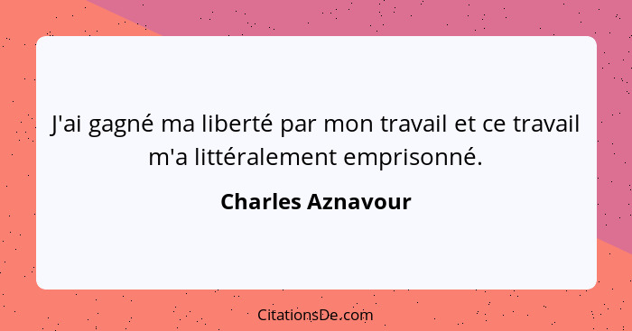 J'ai gagné ma liberté par mon travail et ce travail m'a littéralement emprisonné.... - Charles Aznavour