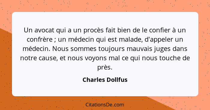 Un avocat qui a un procès fait bien de le confier à un confrère ; un médecin qui est malade, d'appeler un médecin. Nous sommes... - Charles Dollfus