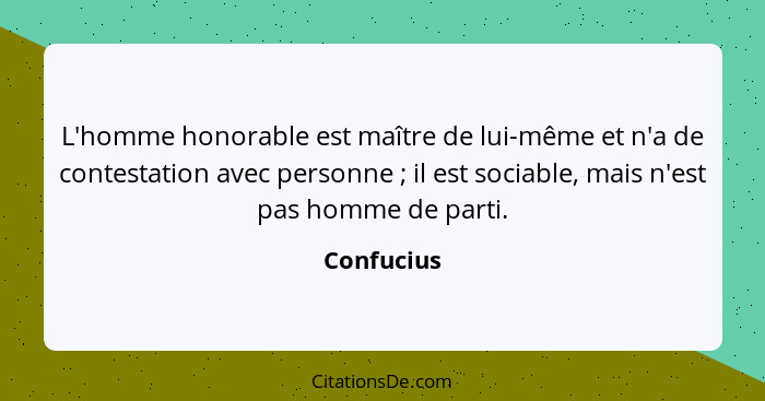 L'homme honorable est maître de lui-même et n'a de contestation avec personne ; il est sociable, mais n'est pas homme de parti.... - Confucius