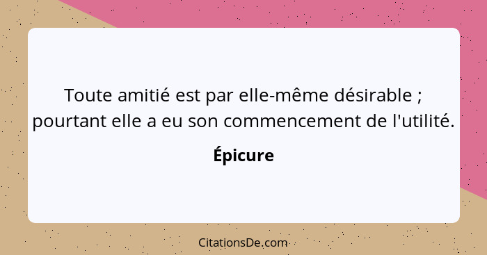 Toute amitié est par elle-même désirable ; pourtant elle a eu son commencement de l'utilité.... - Épicure