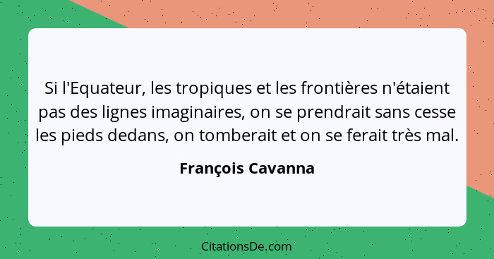 Si l'Equateur, les tropiques et les frontières n'étaient pas des lignes imaginaires, on se prendrait sans cesse les pieds dedans, o... - François Cavanna