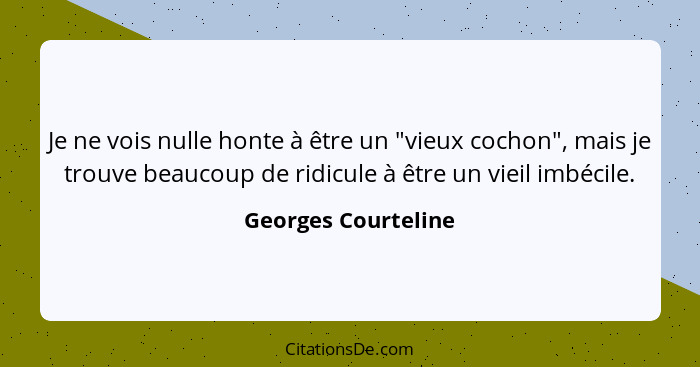 Je ne vois nulle honte à être un "vieux cochon", mais je trouve beaucoup de ridicule à être un vieil imbécile.... - Georges Courteline