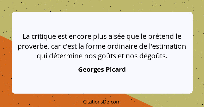 La critique est encore plus aisée que le prétend le proverbe, car c'est la forme ordinaire de l'estimation qui détermine nos goûts et... - Georges Picard